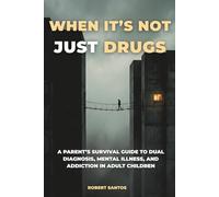 When It's Not Just Drugs: A Parent’s Survival Guide to Dual Diagnosis, Mental Illness, and Addiction in Adult Children