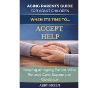 When it's Time to....Accept Help: Helping an Aging Parent Who Refuses Care, Support, or Guidance. (The Aging Parent Guide for Adult Children)