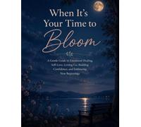 When It's Your Time to Bloom: A Gentle Guide to Emotional Healing, Self-Love, Letting Go, Building Confidence, and Embracing New Beginnings