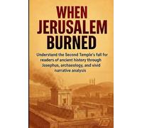 When Jerusalem Burned: Understand the Second Temple's fall for readers of ancient history through Josephus, archaeology, and vivid narrative analysis