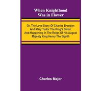 When Knighthood Was In Flower; Or, The Love Story Of Charles Brandon And Mary Tudor The King'S Sister, And Happening In The Reign Of His August Majesty King Henry The Eighth