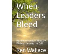When Leaders Bleed: Healing Wounds in Ministry Without Leaving the Call
