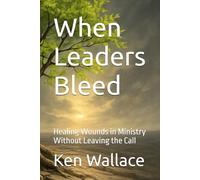 When Leaders Bleed: Healing Wounds in Ministry Without Leaving the Call