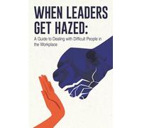 When Leaders Get Hazed: A Guide to Dealing with Difficult People in the Workplace
