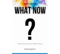 When Life Asks What Now?: Finding Clarity in Life’s Toughest Choices (Clear Thinking and Bold Action)