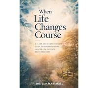 When Life Changes Course: A Clear and Compassionate Guide to Understanding Cancer for Patients and Caregivers