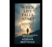 When Life Falls Apart:: Holding Onto Faith in Difficult Times