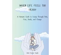 When Life Feels Too Heavy: A Humane Guide to Living Through Pain, Fear, Doubt, and Change