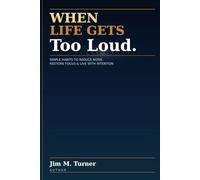 When Life Gets Too Loud: Simple Habits to Reduce Noise, Restore Focus, and Live with More Intention