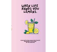 When Life Hands You Lemons: A journal for the woman who's tired of being bitter and is ready for the sweet life.