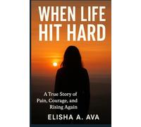 WHEN LIFE HIT HARD: A TRUE STORY OF PAIN, COURAGE, AND RISING AGAIN