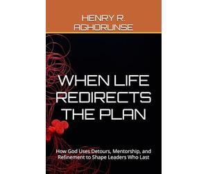 WHEN LIFE REDIRECTS THE PLAN: How God Uses Detours, Mentorship, and Refinement to Shape Leaders Who Last
