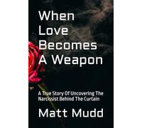 When Love Becomes A Weapon: A True Story Of Uncovering The Narcissist Behind The Curtain