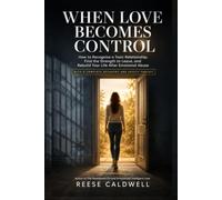 When Love Becomes Control: How to Recognise a Toxic Relationship, Find the Strength to Leave, and Rebuild Your Life After Emotional Abuse - With a Complete Recovery and Safety Toolkit