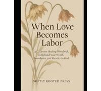 When Love Becomes Labor: A 12-Lesson Healing Workbook to Rebuild Your Worth, Boundaries, and Identity in God