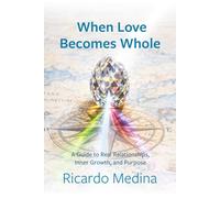 When Love Becomes Whole: A guide to real relationships, inner growth, and purpose.