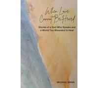 When Love Cannot Be Heard: Stories of a God Who Speaks and a World Too Wounded to Hear