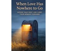 When Love Has Nowhere to Go: Honor Your Grief And Carry Their Memory Forward