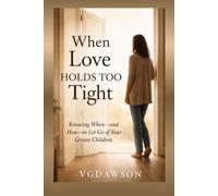 When Love Holds to Tight:: Knowing When and How to Let Go of Your Grown Children