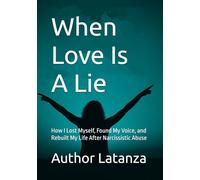 When Love Is A Lie: How I Lost Myself, Found My Voice, and Rebuilt My Life After Narcissistic Abuse