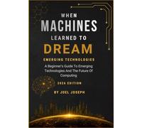 When Machines Learned To Dream: Emerging Technologies: A Beginner's Guide To The Emerging Technologies And The Future Of Computing