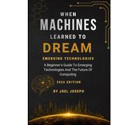 When Machines Learned To Dream: Emerging Technologies: A Beginner's Guide To The Emerging Technologies And The Future Of Computing