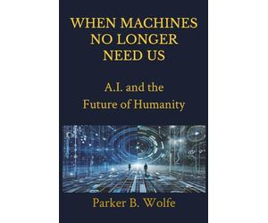 When Machines No Longer Need Us: A.I. and the Future of Humanity | Future Technology, AI, Robotics and Jobs | Written & Explained in Simple Terms for All Ages