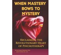 When Mastery Bows to Mystery - Reclaiming the Revolutionary Heart of Psychotherapy: Book 1: the Psychology of Liberation