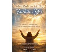 When Medicine Said No, Faith Said Yes: A True Story of Faith, Healing, and Hope