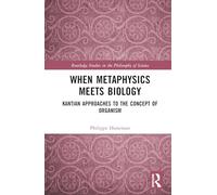 When Metaphysics Meets Biology: Kantian Approaches to the Concept of Organism (Routledge Studies in the Philosophy of Science)
