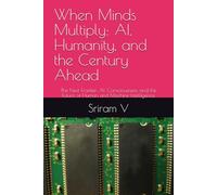 When Minds Multiply: AI, Humanity, and the Century Ahead: The Next Frontier: AI, Consciousness, and the Future of Human and Machine Intelligence