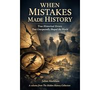 When Mistakes Made History: True Historical Errors That Unexpectedly Shaped the World (The Hidden History Collection)