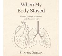 When My Body Stayed: Poems of Gratitude for the Parts of Me That Never Left