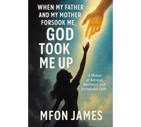 When My Father and Mother Forsook Me, God Took Me Up: A Memoir of Betrayal, Resilience, and Unshakable Faith