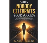When Nobody Celebrates Your Success: How to Stop Seeking Validation, Build Inner Confidence, and Keep Moving Forward Without Recognition or Approval