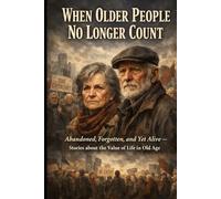 When Older People No Longer Count: Abandoned, Forgotten, and Yet Alive - Stories about the Value of Life in Old Age
