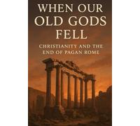 When Our Old Gods Fell: Christianity and the End of Pagan Rome (The Pagan Revival: Revolt Against the Modern World)