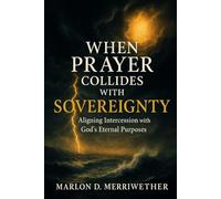 When Prayer Collides with Sovereignty: Aligning Intercession with God’s Eternal Purposes (The Sovereignty of God)