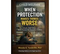 When Protection Makes Things Worse: How Schools, Child Welfare, and Justice Systems Re-Traumatize Children: 4 (Protecting Children in the Digital Age ... Platform Risk, and What Adults Can Do)