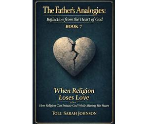 When Religion Loses Love: How Religion Can Imitate God While Missing His Heart (The Father’s Analogies: Reflections from the Heart of God)