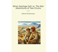 When Santiago Fell; or, The War Adventures of Two Chums (Classic Books)