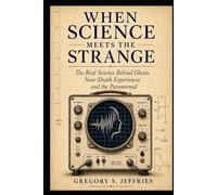 When Science Meets the Strange: The Real Science Behind Ghosts, Near-Death Experiences and the Paranormal