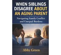 When Siblings Disagree About an Aging Parent: How to Handle Family Conflict and Make Decisions About Aging Parent Care (The Aging Parent Guide for Adult Children)