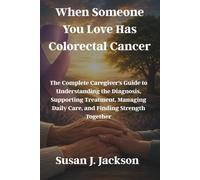 When Someone You Love Has Colorectal Cancer: The Complete Caregiver's Guide to Understanding the Diagnosis, Supporting Treatment, Managing Daily Care, and Finding Strength Together