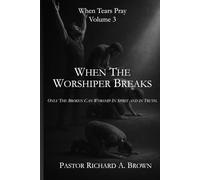 When Tears Pray Volume 3 When the Worshipper Breaks: Only The Broken Can Worship In Spirit and in Truth.