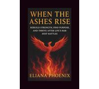 WHEN THE ASHES RISE: Rebuild Strength, Find Purpose, and Thrive After Life’s Hardest Battles