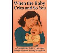When the Baby Cries and So Do You: A Compassionate Guide to Navigating Emotional Overload in Early Motherhood
