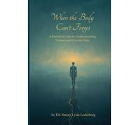 When the Body Can't Forget: A Parent's Guide to Understanding Trauma and Chronic Pain