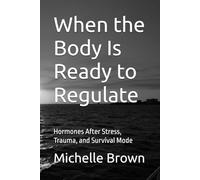 When the Body Is Ready to Regulate: Hormones After Stress, Trauma, and Survival Mode: 4 (The Trauma-Informed Body Healing Series)