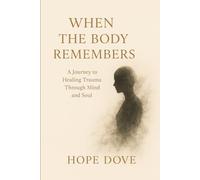 WHEN THE BODY REMEMBERS: A Journey to Healing Trauma Through Mind and Soul